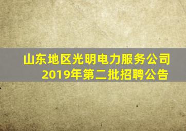 山东地区光明电力服务公司 2019年第二批招聘公告